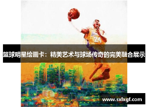 篮球明星绘画卡：精美艺术与球场传奇的完美融合展示